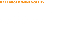 PALLAVOLO/MINI VOLLEY Vengono organizzati corsi per tutte le età e categorie, che prevedono anche la partecipazione ai vari campionati regionali e italiani.
